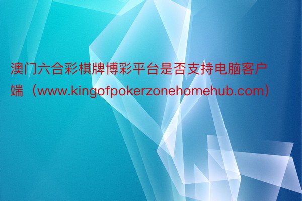 澳门六合彩棋牌博彩平台是否支持电脑客户端（www.kingofpokerzonehomehub.com）