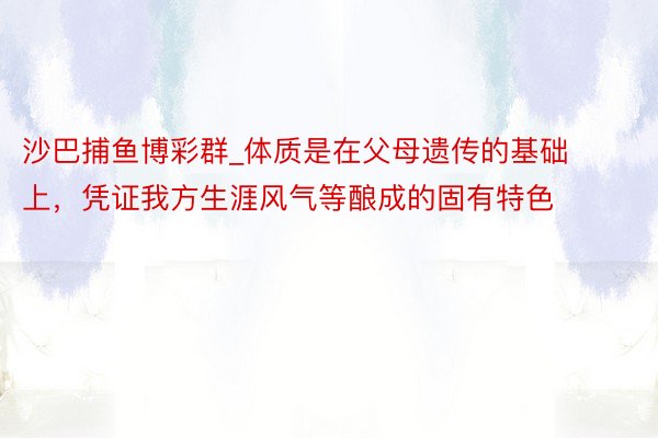 沙巴捕鱼博彩群_体质是在父母遗传的基础上，凭证我方生涯风气等酿成的固有特色