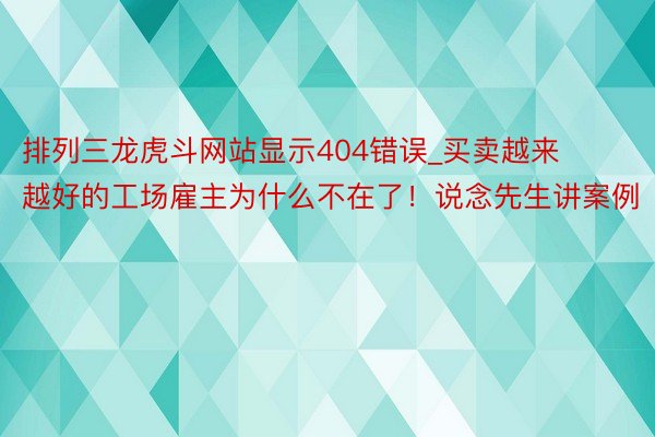 排列三龙虎斗网站显示404错误_买卖越来越好的工场雇主为什么不在了！说念先生讲案例