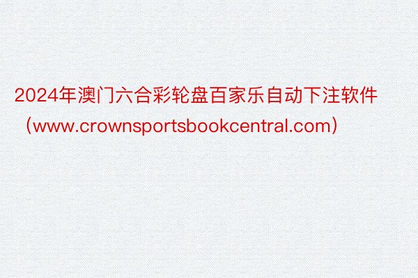 2024年澳门六合彩轮盘百家乐自动下注软件（www.crownsportsbookcentral.com）