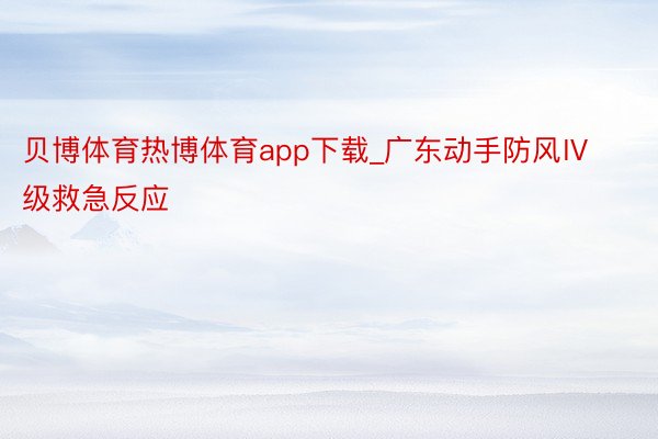 贝博体育热博体育app下载_广东动手防风Ⅳ级救急反应