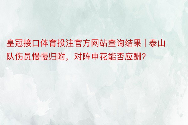 皇冠接口体育投注官方网站查询结果 | 泰山队伤员慢慢归附，对阵申花能否应酬？