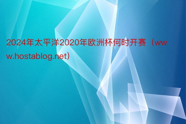 2024年太平洋2020年欧洲杯何时开赛（www.hostablog.net）