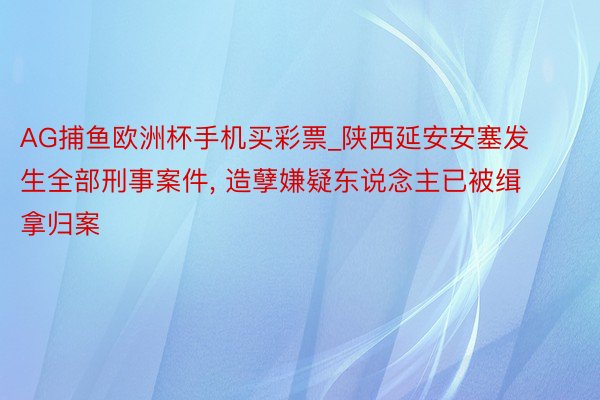 AG捕鱼欧洲杯手机买彩票_陕西延安安塞发生全部刑事案件, 造孽嫌疑东说念主已被缉拿归案