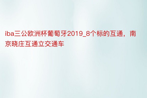 iba三公欧洲杯葡萄牙2019_8个标的互通，南京晓庄互通立交通车