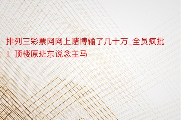 排列三彩票网网上赌博输了几十万_全员疯批！顶楼原班东说念主马‼️