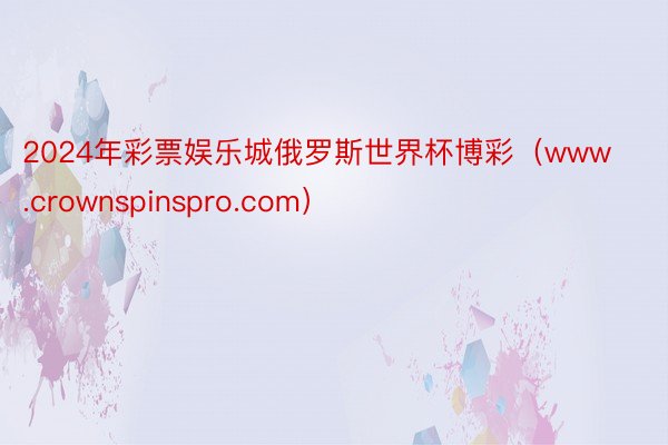 2024年彩票娱乐城俄罗斯世界杯博彩（www.crownspinspro.com）