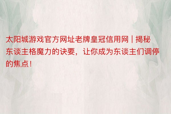 太阳城游戏官方网址老牌皇冠信用网 | 揭秘东谈主格魔力的诀要，让你成为东谈主们调停的焦点！