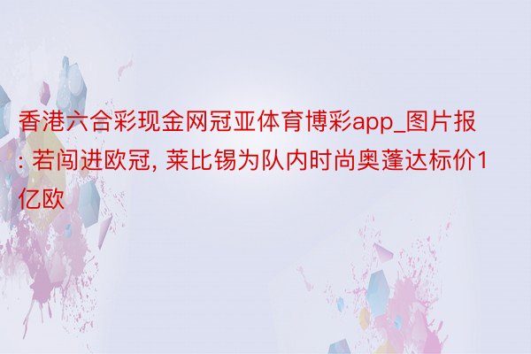 香港六合彩现金网冠亚体育博彩app_图片报: 若闯进欧冠, 莱比锡为队内时尚奥蓬达标价1亿欧