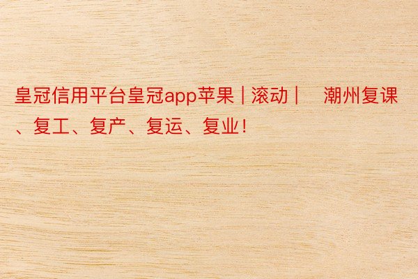 皇冠信用平台皇冠app苹果 | 滚动 | ​潮州复课、复工、复产、复运、复业！