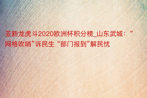 亚新龙虎斗2020欧洲杯积分榜_山东武城：“网格吹哨”诉民生 “部门报到”解民忧