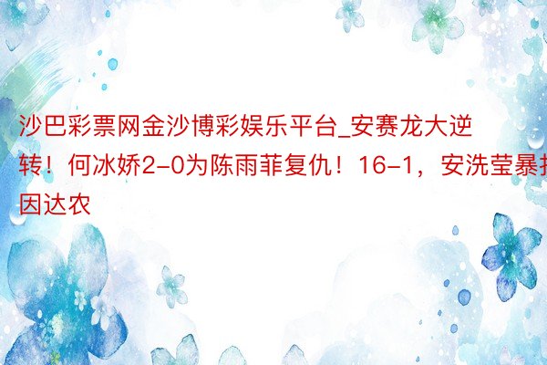 沙巴彩票网金沙博彩娱乐平台_安赛龙大逆转！何冰娇2-0为陈雨菲复仇！16-1，安洗莹暴打因达农