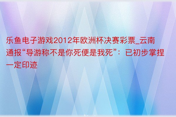 乐鱼电子游戏2012年欧洲杯决赛彩票_云南通报“导游称不是你死便是我死”：已初步掌捏一定印迹