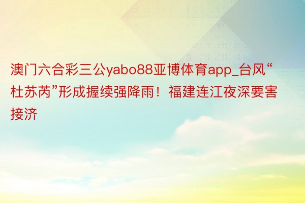 澳门六合彩三公yabo88亚博体育app_台风“杜苏芮”形成握续强降雨！福建连江夜深要害接济