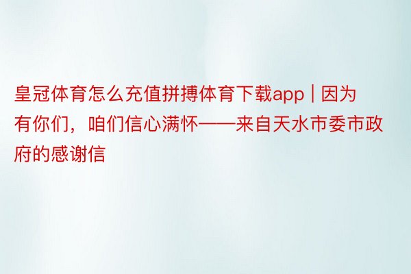 皇冠体育怎么充值拼搏体育下载app | 因为有你们，咱们信心满怀——来自天水市委市政府的感谢信