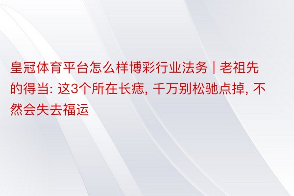 皇冠体育平台怎么样博彩行业法务 | 老祖先的得当: 这3个所在长痣, 千万别松驰点掉, 不然会失去福运