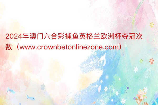 2024年澳门六合彩捕鱼英格兰欧洲杯夺冠次数（www.crownbetonlinezone.com）