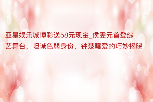 亚星娱乐城博彩送58元现金_侯雯元首登综艺舞台，坦诚色弱身份，钟楚曦爱的巧妙揭晓