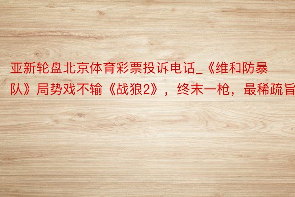 亚新轮盘北京体育彩票投诉电话_《维和防暴队》局势戏不输《战狼2》，终末一枪，最稀疏旨