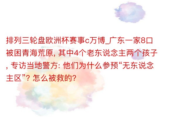 排列三轮盘欧洲杯赛事c万博_广东一家8口被困青海荒原, 其中4个老东说念主两个孩子, 专访当地警方: 他们为什么参预“无东说念主区”? 怎么被救的?