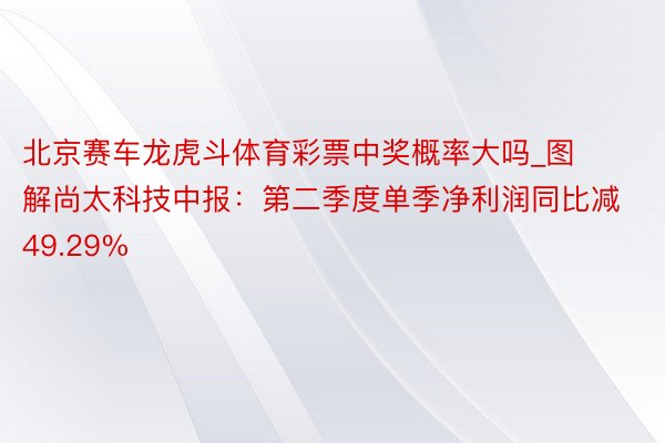 北京赛车龙虎斗体育彩票中奖概率大吗_图解尚太科技中报：第二季度单季净利润同比减49.29%