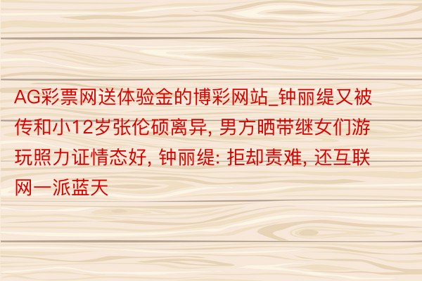 AG彩票网送体验金的博彩网站_钟丽缇又被传和小12岁张伦硕离异, 男方晒带继女们游玩照力证情态好, 钟丽缇: 拒却责难, 还互联网一派蓝天