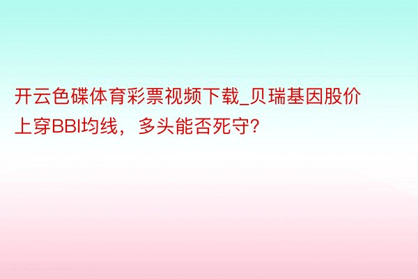 开云色碟体育彩票视频下载_贝瑞基因股价上穿BBI均线，多头能否死守？