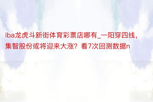 iba龙虎斗新街体育彩票店哪有_一阳穿四线，集智股份或将迎来大涨？看7次回测数据n