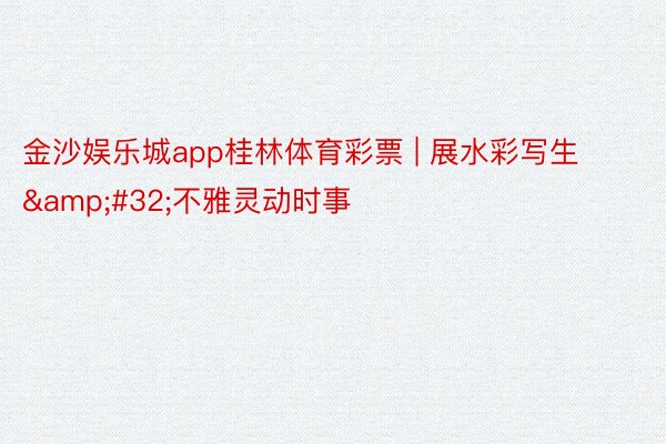 金沙娱乐城app桂林体育彩票 | 展水彩写生&#32;不雅灵动时事