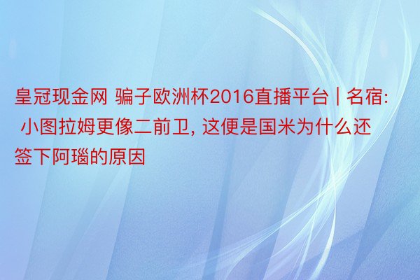 皇冠现金网 骗子欧洲杯2016直播平台 | 名宿: 小图拉姆更像二前卫, 这便是国米为什么还签下阿瑙的原因