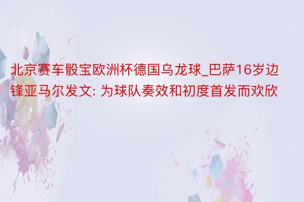 北京赛车骰宝欧洲杯德国乌龙球_巴萨16岁边锋亚马尔发文: 为球队奏效和初度首发而欢欣