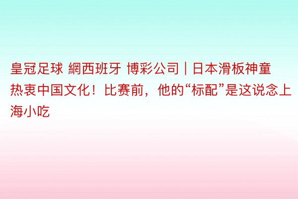 皇冠足球 網西班牙 博彩公司 | 日本滑板神童热衷中国文化！比赛前，他的“标配”是这说念上海小吃