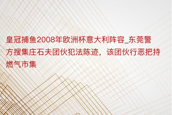 皇冠捕鱼2008年欧洲杯意大利阵容_东莞警方搜集庄石夫团伙犯法陈迹，该团伙行恶把持燃气市集