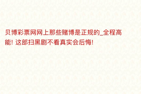 贝博彩票网网上那些赌博是正规的_全程高能! 这部扫黑剧不看真实会后悔!