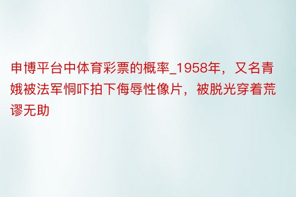 申博平台中体育彩票的概率_1958年，又名青娥被法军恫吓拍下侮辱性像片，被脱光穿着荒谬无助