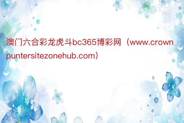 澳门六合彩龙虎斗bc365博彩网（www.crownpuntersitezonehub.com）