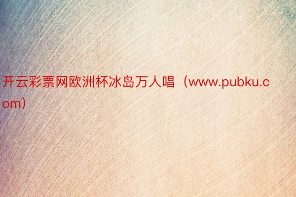 开云彩票网欧洲杯冰岛万人唱（www.pubku.com）