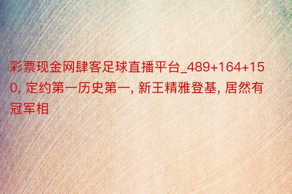 彩票现金网肆客足球直播平台_489+164+150, 定约第一历史第一, 新王精雅登基, 居然有冠军相