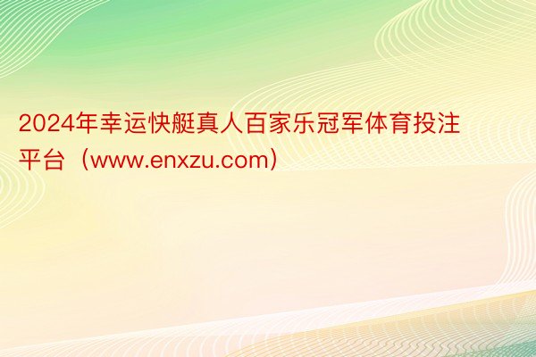 2024年幸运快艇真人百家乐冠军体育投注平台（www.enxzu.com）