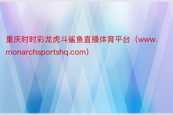 重庆时时彩龙虎斗鲨鱼直播体育平台（www.monarchsportshq.com）