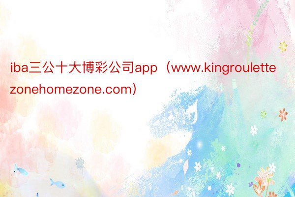 iba三公十大博彩公司app（www.kingroulettezonehomezone.com）