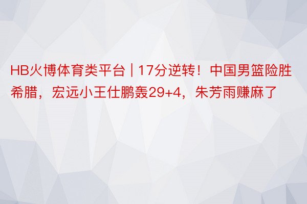 HB火博体育类平台 | 17分逆转！中国男篮险胜希腊，宏远小王仕鹏轰29+4，朱芳雨赚麻了