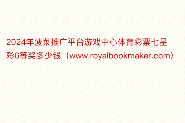 2024年菠菜推广平台游戏中心体育彩票七星彩6等奖多少钱（www.royalbookmaker.com）