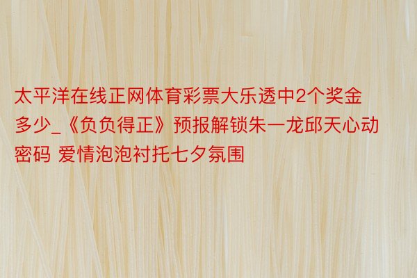 太平洋在线正网体育彩票大乐透中2个奖金多少_《负负得正》预报解锁朱一龙邱天心动密码 爱情泡泡衬托七夕氛围