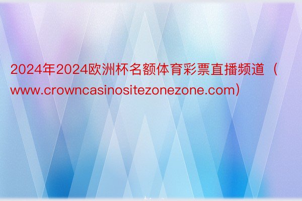 2024年2024欧洲杯名额体育彩票直播频道（www.crowncasinositezonezone.com）