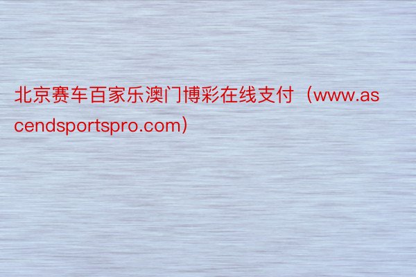 北京赛车百家乐澳门博彩在线支付（www.ascendsportspro.com）