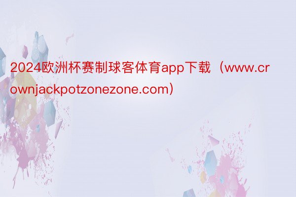 2024欧洲杯赛制球客体育app下载（www.crownjackpotzonezone.com）