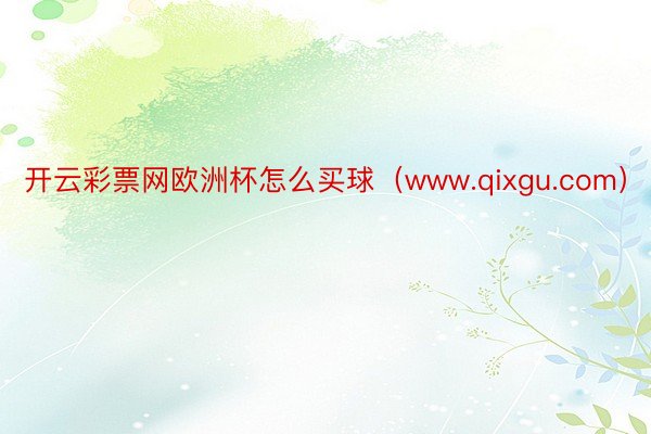 开云彩票网欧洲杯怎么买球（www.qixgu.com）