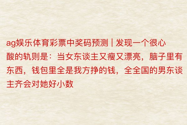 ag娱乐体育彩票中奖码预测 | 发现一个很心酸的轨则是：当女东谈主又瘦又漂亮，脑子里有东西，钱包里全是我方挣的钱，全全国的男东谈主齐会对她好小数