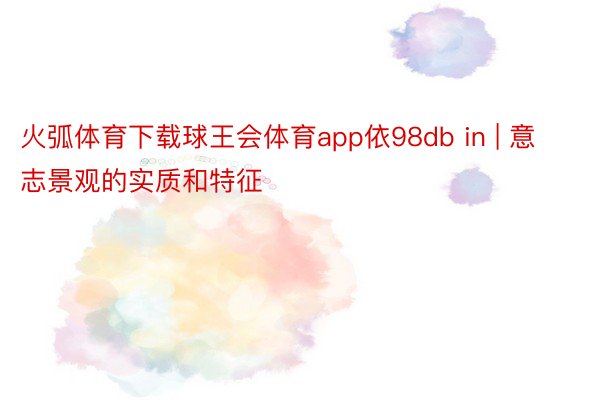 火弧体育下载球王会体育app依98db in | 意志景观的实质和特征